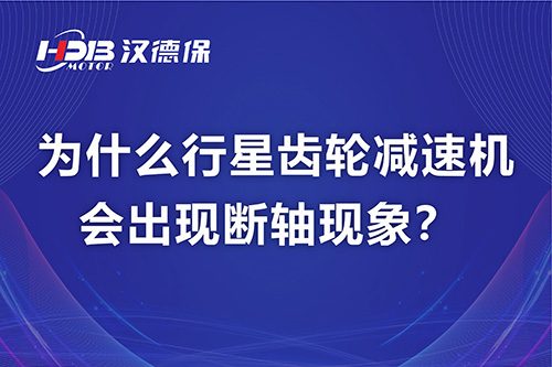 漢德保電機(jī)解答，為什么行星齒輪減速機(jī)會(huì)出現(xiàn)斷軸現(xiàn)象？